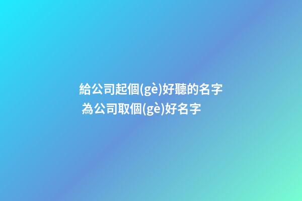 給公司起個(gè)好聽的名字 為公司取個(gè)好名字-第1張-公司起名-玄機(jī)派